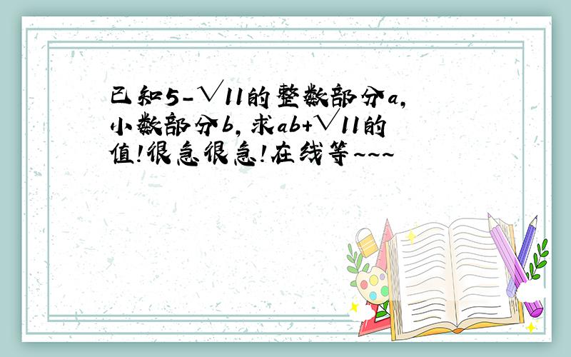 已知5-√11的整数部分a,小数部分b,求ab+√11的值!很急很急!在线等~~~