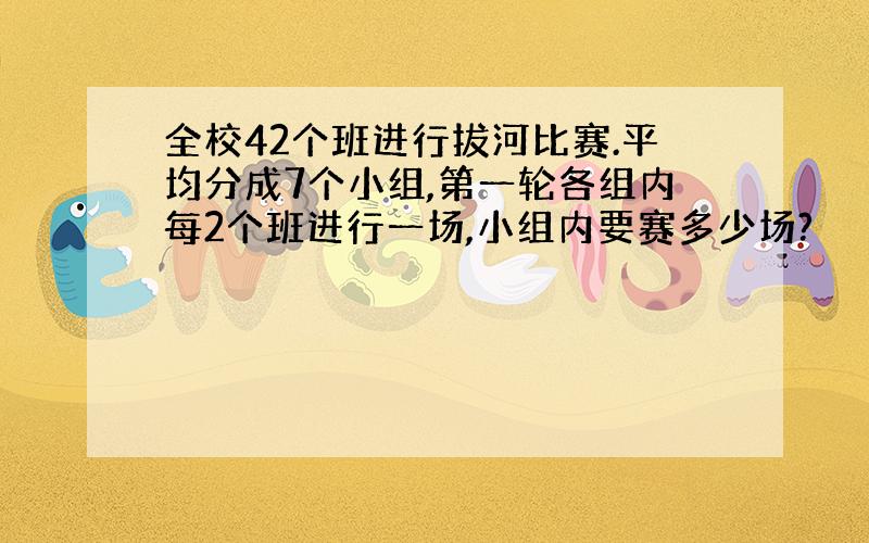 全校42个班进行拔河比赛.平均分成7个小组,第一轮各组内每2个班进行一场,小组内要赛多少场?