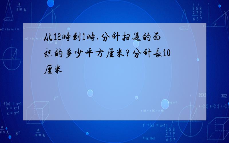 从12时到1时,分针扫过的面积的多少平方厘米?分针长10厘米