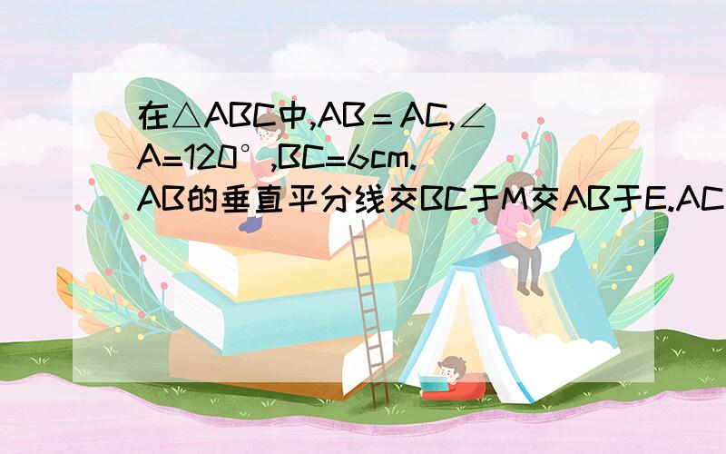 在△ABC中,AB＝AC,∠A=120°,BC=6cm.AB的垂直平分线交BC于M交AB于E.AC的垂直平分线交BC于N