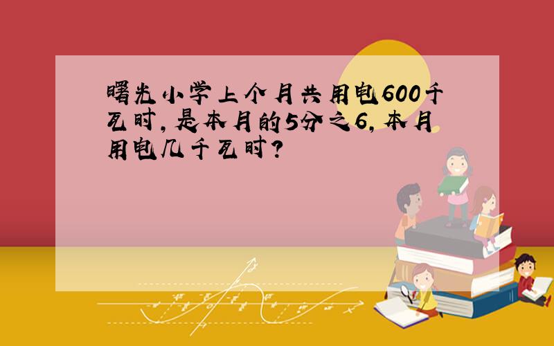 曙光小学上个月共用电600千瓦时,是本月的5分之6,本月用电几千瓦时?