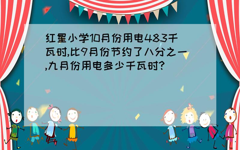 红星小学10月份用电483千瓦时,比9月份节约了八分之一,九月份用电多少千瓦时?