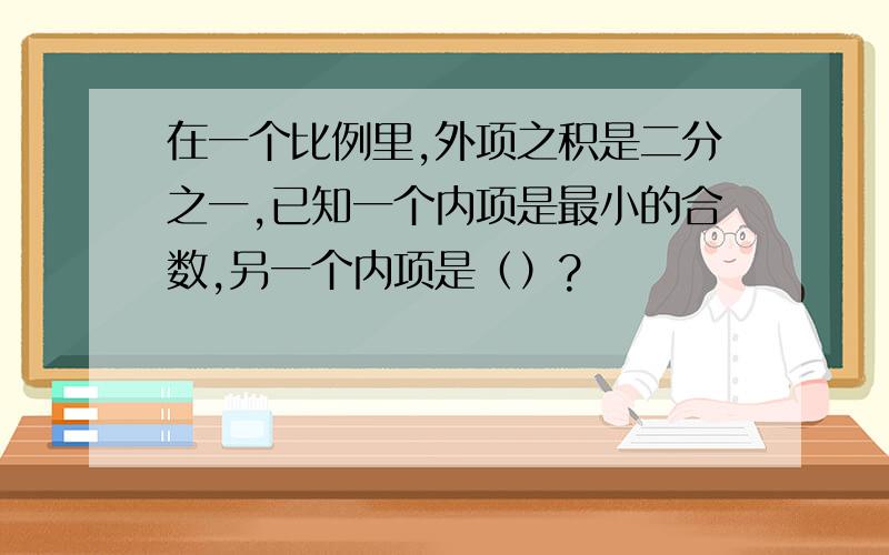 在一个比例里,外项之积是二分之一,已知一个内项是最小的合数,另一个内项是（）?