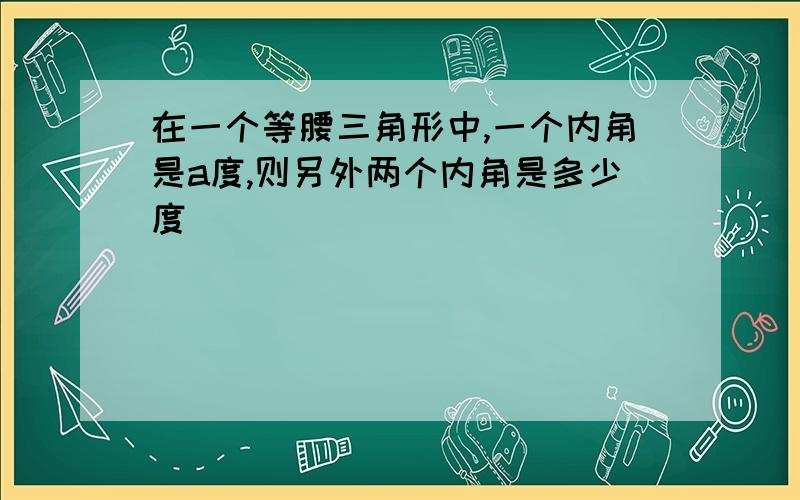 在一个等腰三角形中,一个内角是a度,则另外两个内角是多少度