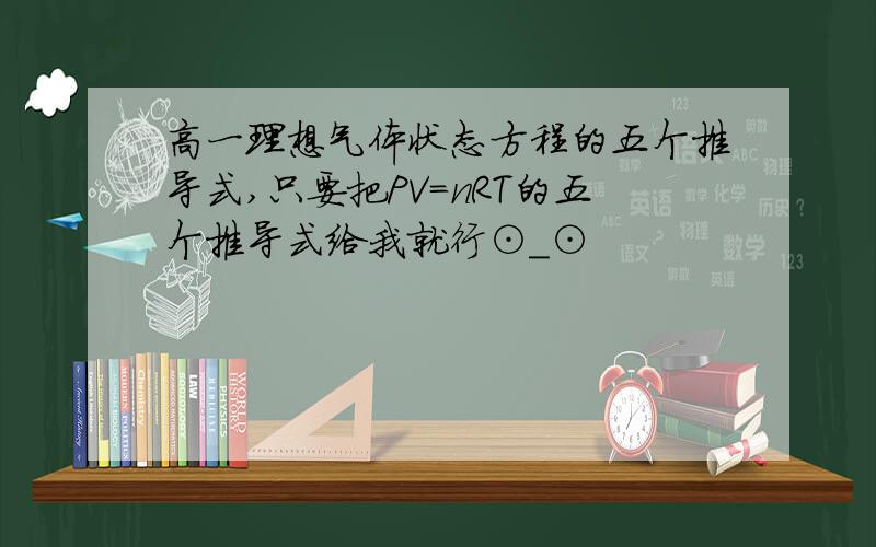 高一理想气体状态方程的五个推导式,只要把PV=nRT的五个推导式给我就行⊙_⊙