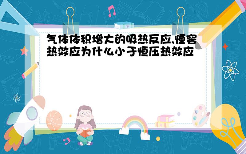 气体体积增大的吸热反应,恒容热效应为什么小于恒压热效应