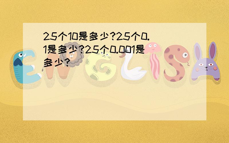 25个10是多少?25个0.1是多少?25个0.001是多少?