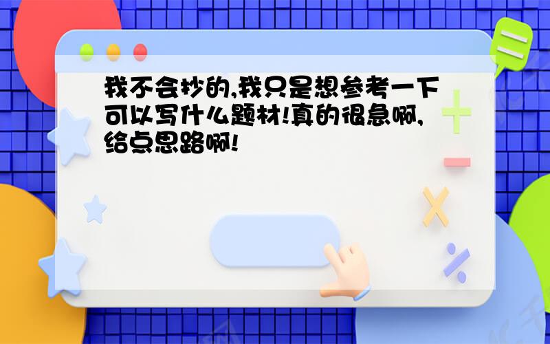 我不会抄的,我只是想参考一下可以写什么题材!真的很急啊,给点思路啊!