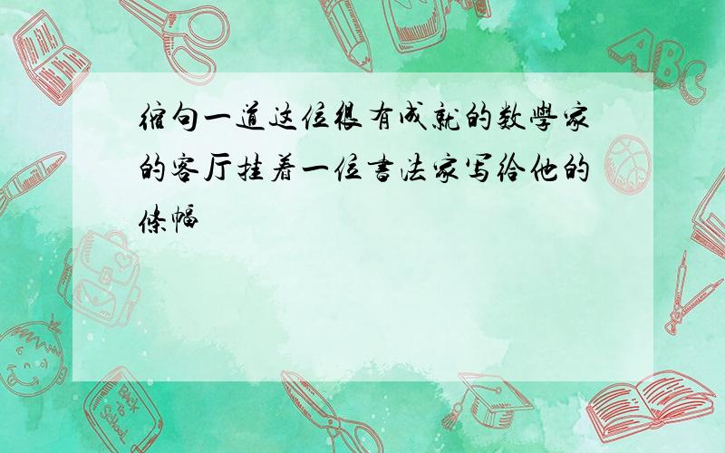 缩句一道这位很有成就的数学家的客厅挂着一位书法家写给他的条幅