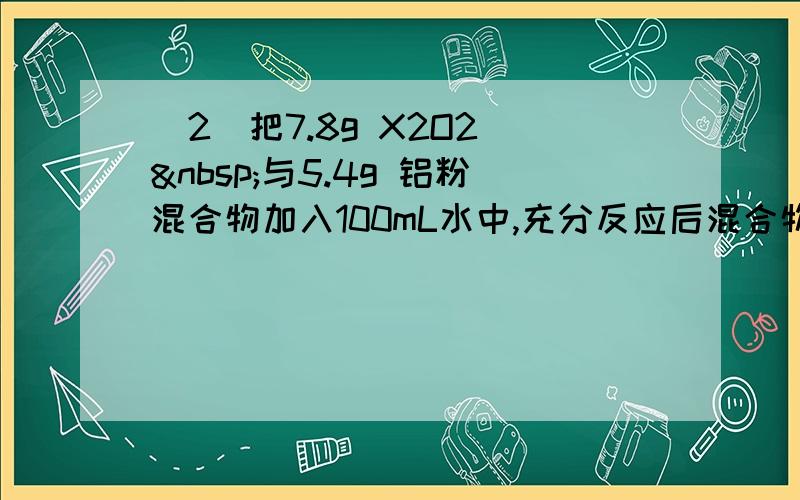 （2）把7.8g X2O2  与5.4g 铝粉混合物加入100mL水中,充分反应后混合物完全溶解,求生成标准状