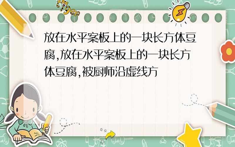 放在水平案板上的一块长方体豆腐,放在水平案板上的一块长方体豆腐,被厨师沿虚线方