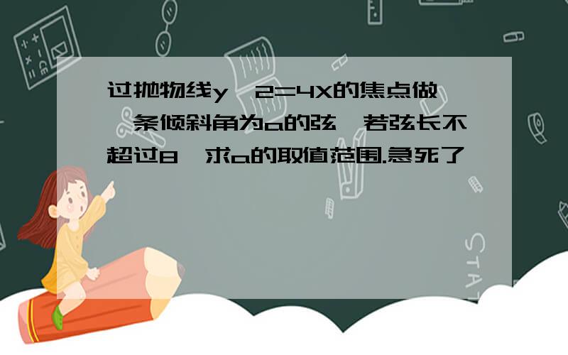 过抛物线y^2=4X的焦点做一条倾斜角为a的弦,若弦长不超过8,求a的取值范围.急死了