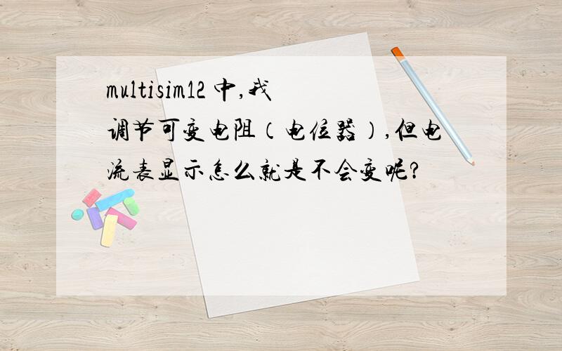 multisim12 中,我调节可变电阻（电位器）,但电流表显示怎么就是不会变呢?