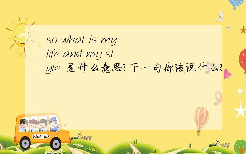 so what is my life and my style .是什么意思?下一句你该说什么?