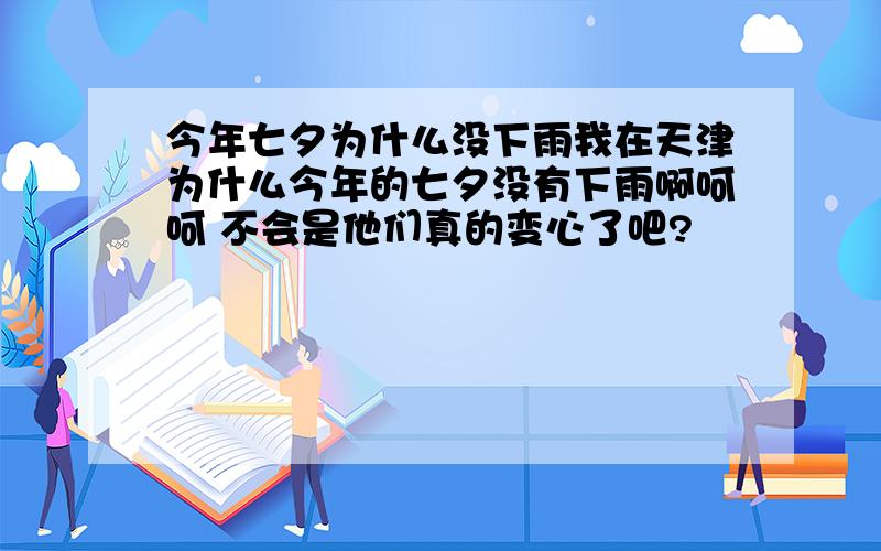 今年七夕为什么没下雨我在天津为什么今年的七夕没有下雨啊呵呵 不会是他们真的变心了吧?