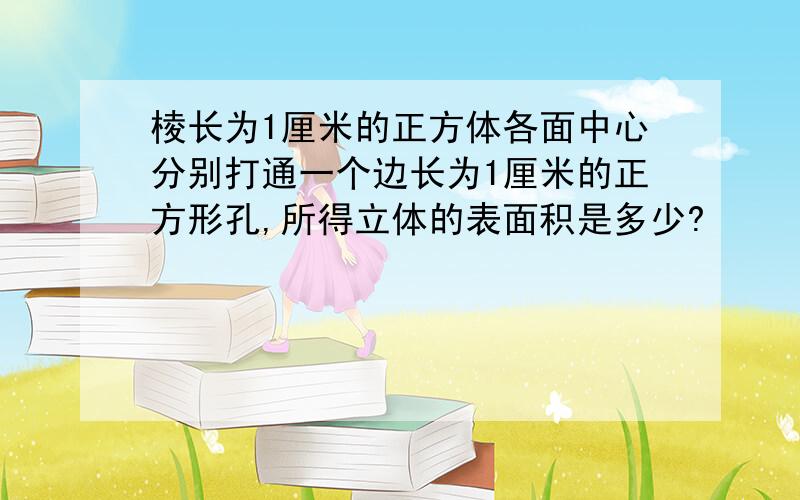 棱长为1厘米的正方体各面中心分别打通一个边长为1厘米的正方形孔,所得立体的表面积是多少?