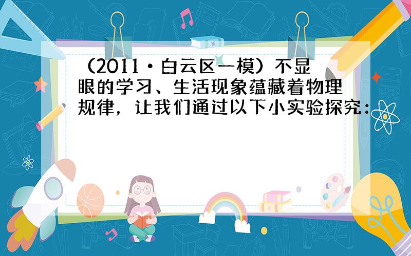 （2011•白云区一模）不显眼的学习、生活现象蕴藏着物理规律，让我们通过以下小实验探究：