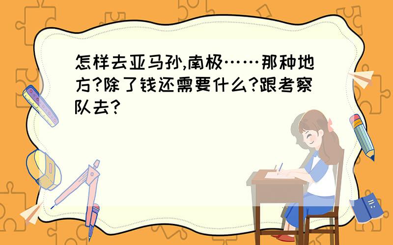 怎样去亚马孙,南极……那种地方?除了钱还需要什么?跟考察队去?