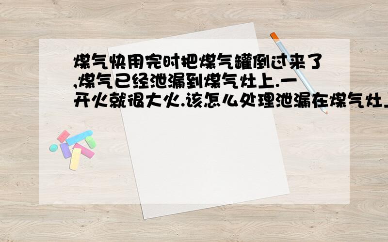 煤气快用完时把煤气罐倒过来了,煤气已经泄漏到煤气灶上.一开火就很大火.该怎么处理泄漏在煤气灶上的煤气