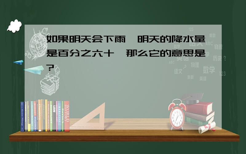 如果明天会下雨,明天的降水量是百分之六十,那么它的意思是?