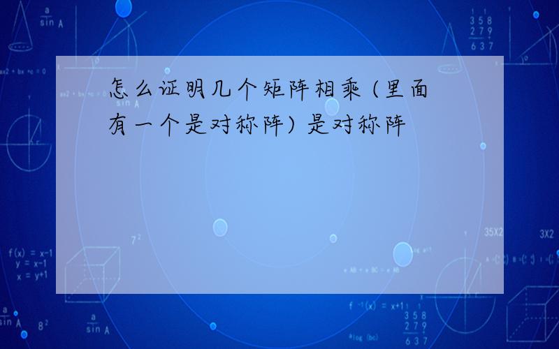 怎么证明几个矩阵相乘 (里面有一个是对称阵) 是对称阵