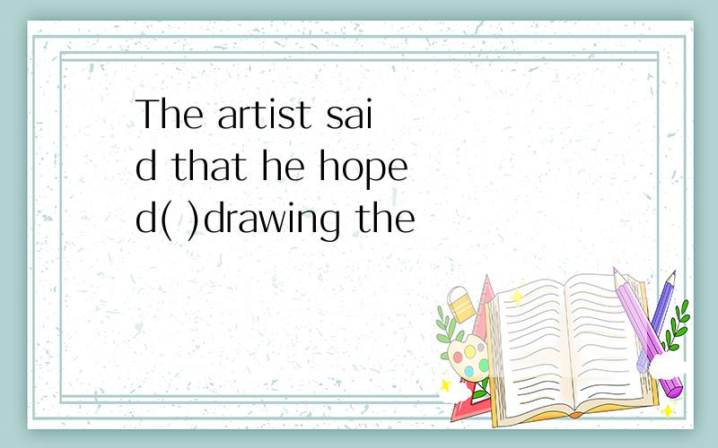 The artist said that he hoped( )drawing the