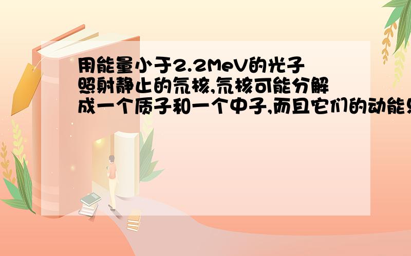 用能量小于2.2MeV的光子照射静止的氘核,氘核可能分解成一个质子和一个中子,而且它们的动能只和为0