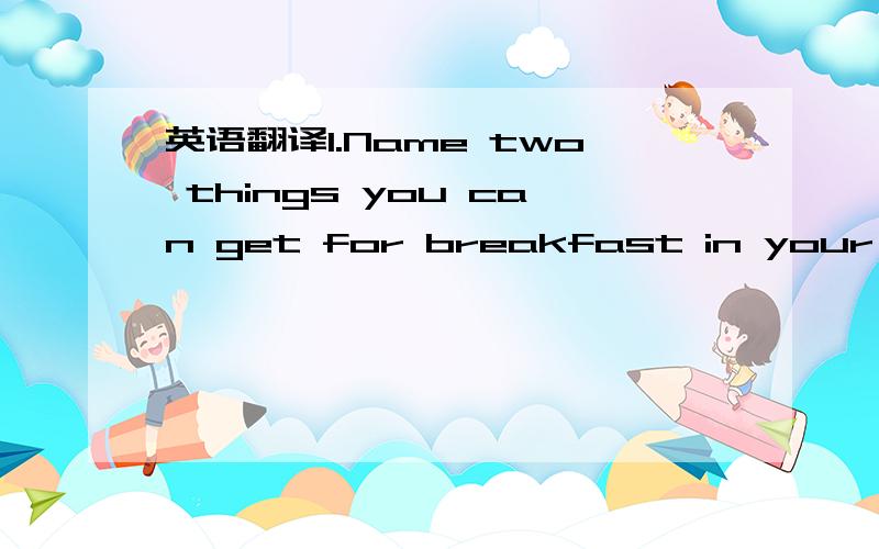 英语翻译1.Name two things you can get for breakfast in your scho