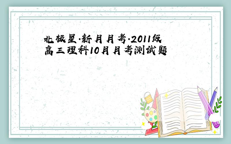 北极星．新月月考．2011级高三理科10月月考测试题