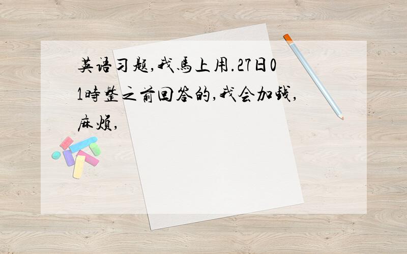 英语习题,我马上用.27日01时整之前回答的,我会加钱,麻烦,