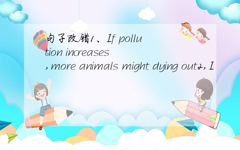 句子改错1、If pollution increases,more animals might dying out2,I