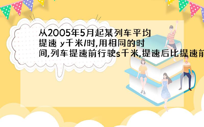 从2005年5月起某列车平均提速 y千米/时,用相同的时间,列车提速前行驶s千米,提速后比提速前多行使50千米