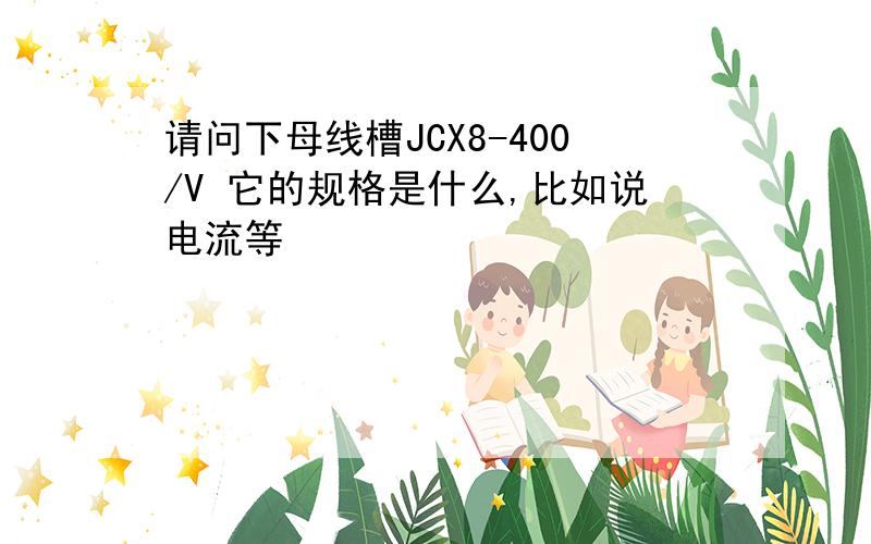 请问下母线槽JCX8-400/V 它的规格是什么,比如说电流等