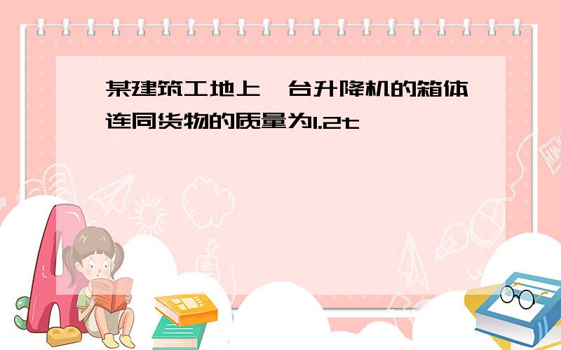 某建筑工地上一台升降机的箱体连同货物的质量为1.2t