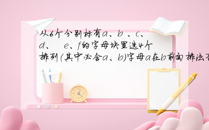 从6个分别标有a、b 、c、d、　e、f的字母块里选4个排列（其中必含a、b）字母a在b前面排法有