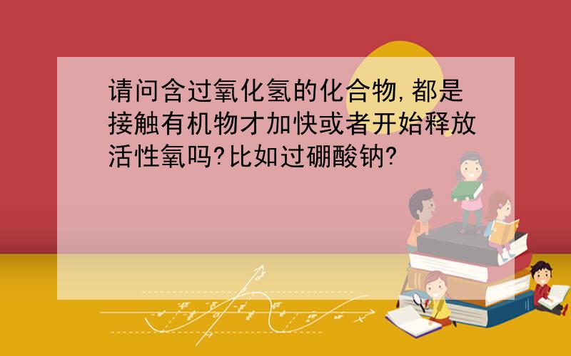 请问含过氧化氢的化合物,都是接触有机物才加快或者开始释放活性氧吗?比如过硼酸钠?