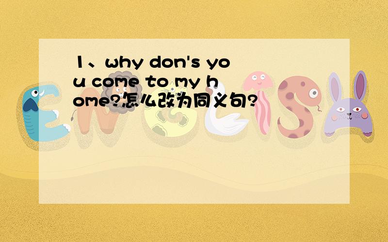 1、why don's you come to my home?怎么改为同义句?