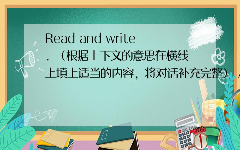 Read and write. （根据上下文的意思在横线上填上适当的内容，将对话补充完整） A: What 1.____