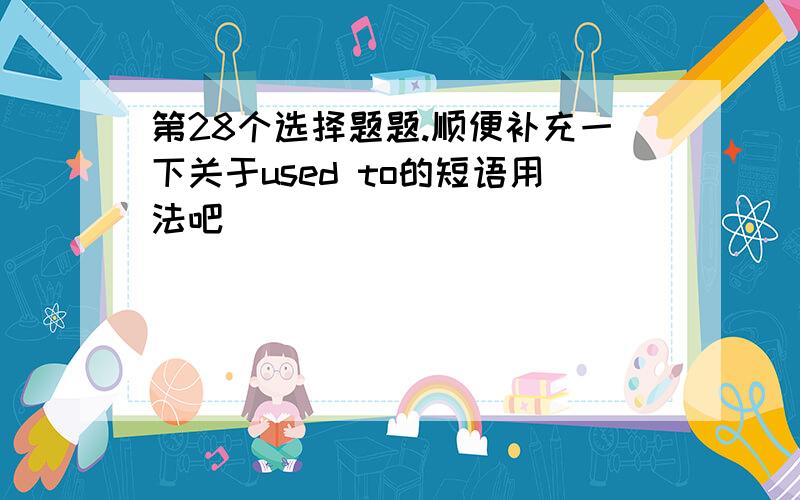 第28个选择题题.顺便补充一下关于used to的短语用法吧