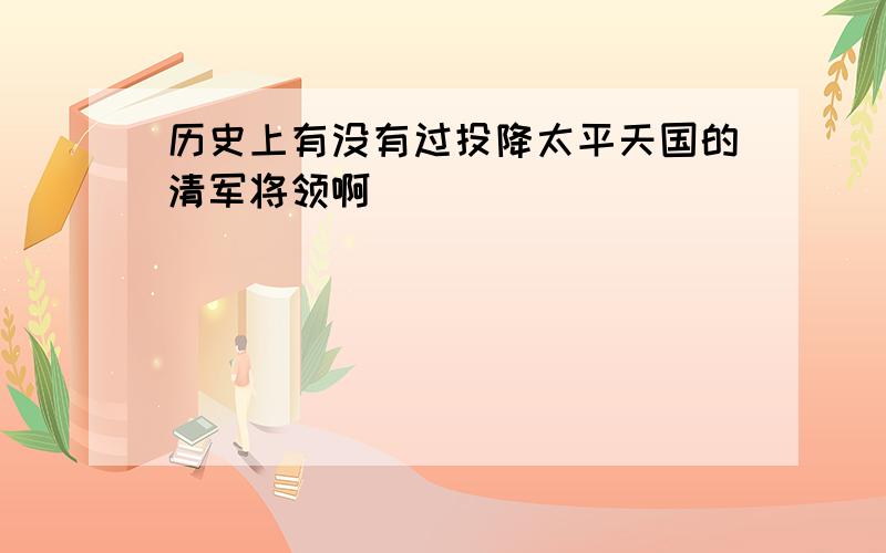 历史上有没有过投降太平天国的清军将领啊