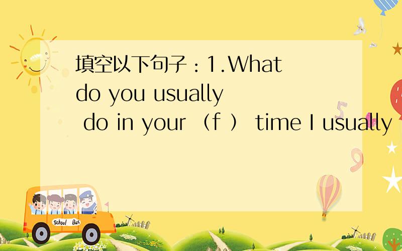 填空以下句子：1.What do you usually do in your （f ） time I usually