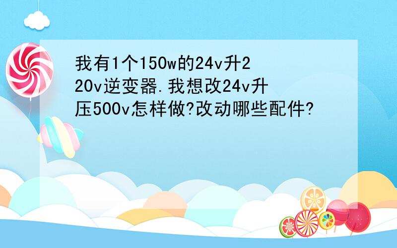 我有1个150w的24v升220v逆变器.我想改24v升压500v怎样做?改动哪些配件?