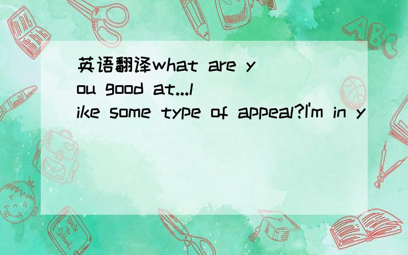 英语翻译what are you good at...like some type of appeal?I'm in y