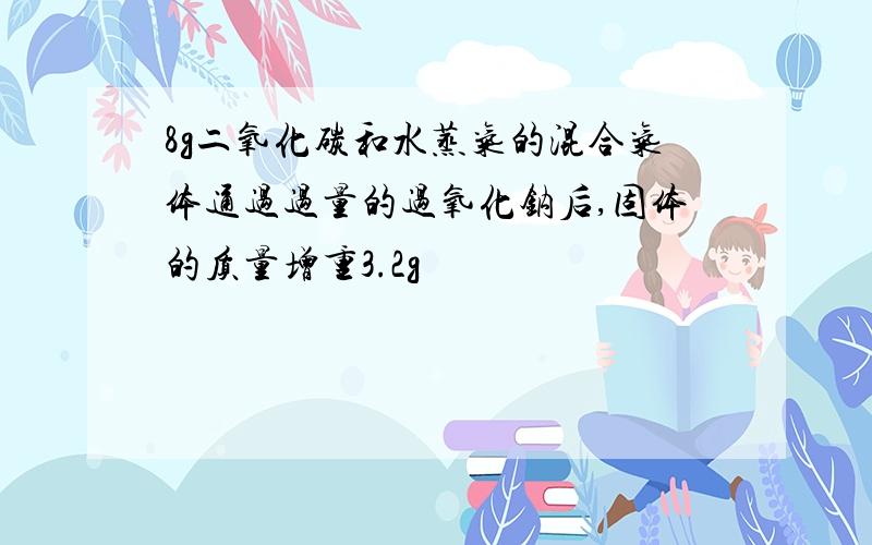 8g二氧化碳和水蒸气的混合气体通过过量的过氧化钠后,固体的质量增重3.2g