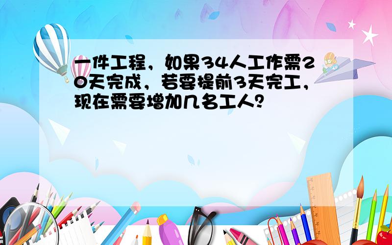 一件工程，如果34人工作需20天完成，若要提前3天完工，现在需要增加几名工人？