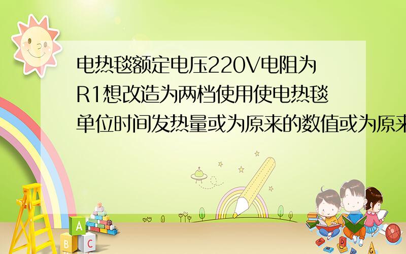 电热毯额定电压220V电阻为R1想改造为两档使用使电热毯单位时间发热量或为原来的数值或为原来的一半