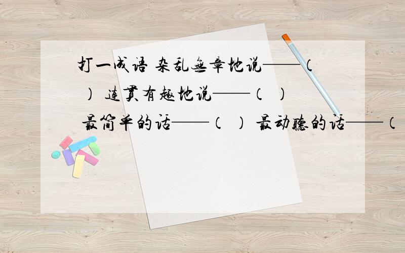 打一成语 杂乱无章地说——（ ） 连贯有趣地说——（ ） 最简单的话——（ ） 最动听的话——（ ）