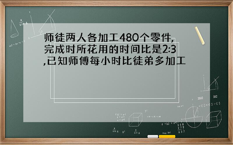 师徒两人各加工480个零件,完成时所花用的时间比是2:3,已知师傅每小时比徒弟多加工