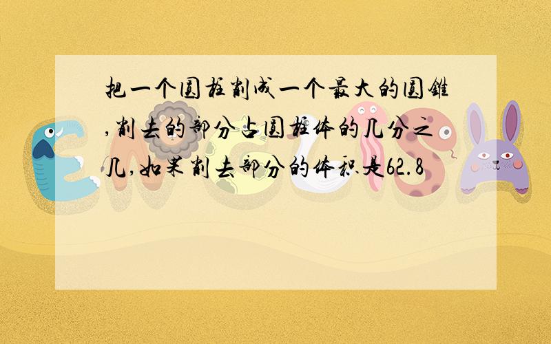 把一个圆柱削成一个最大的圆锥,削去的部分占圆柱体的几分之几,如果削去部分的体积是62.8