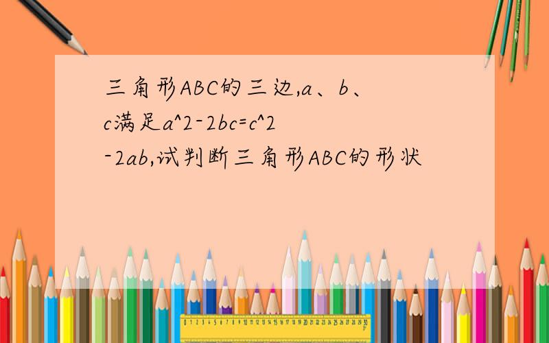 三角形ABC的三边,a、b、c满足a^2-2bc=c^2-2ab,试判断三角形ABC的形状